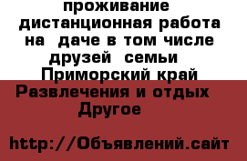 проживание, дистанционная работа на  даче в том числе друзей, семьи - Приморский край Развлечения и отдых » Другое   
